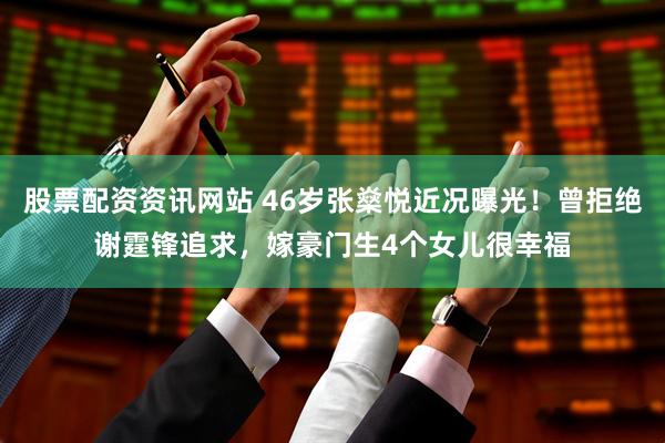 股票配资资讯网站 46岁张燊悦近况曝光！曾拒绝谢霆锋追求，嫁豪门生4个女儿很幸福