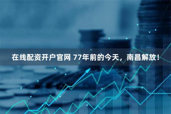 在线配资开户官网 77年前的今天，南昌解放！
