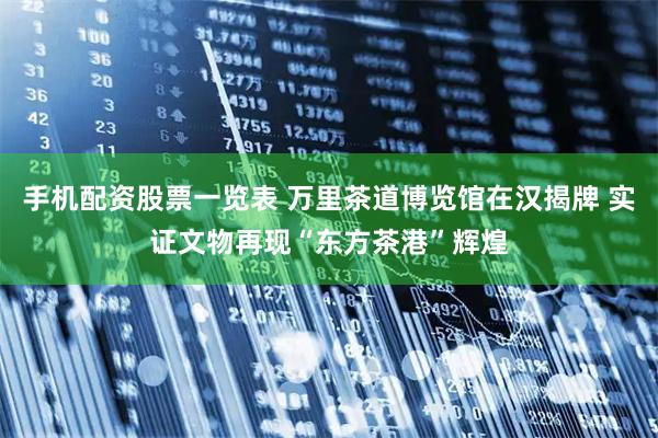 手机配资股票一览表 万里茶道博览馆在汉揭牌 实证文物再现“东方茶港”辉煌