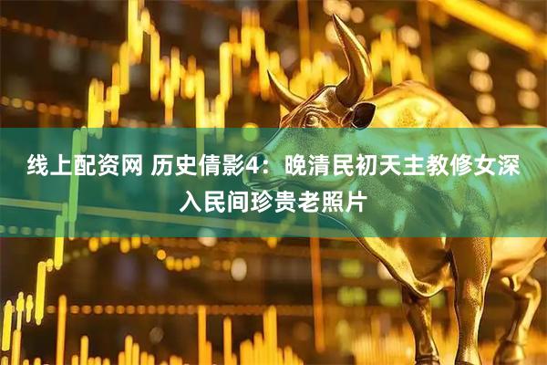 线上配资网 历史倩影4：晚清民初天主教修女深入民间珍贵老照片