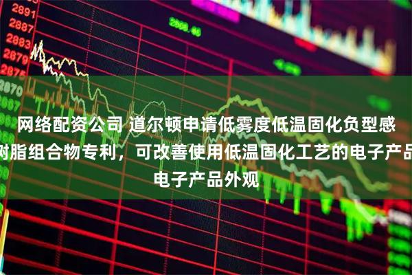 网络配资公司 道尔顿申请低雾度低温固化负型感光性树脂组合物专利，可改善使用低温固化工艺的电子产品外观