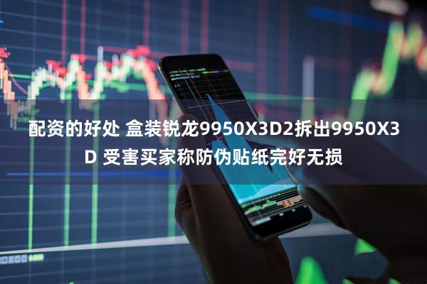 配资的好处 盒装锐龙9950X3D2拆出9950X3D 受害买家称防伪贴纸完好无损