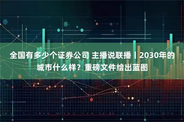 全国有多少个证券公司 主播说联播丨2030年的城市什么样？重磅文件绘出蓝图