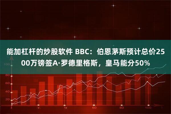 能加杠杆的炒股软件 BBC：伯恩茅斯预计总价2500万镑签A·罗德里格斯，皇马能分50%