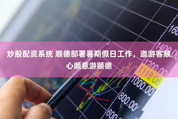炒股配资系统 顺德部署暑期假日工作，邀游客顺心顺意游顺德