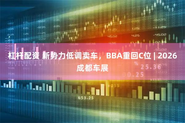 杠杆配资 新势力低调卖车，BBA重回C位 | 2026成都车展