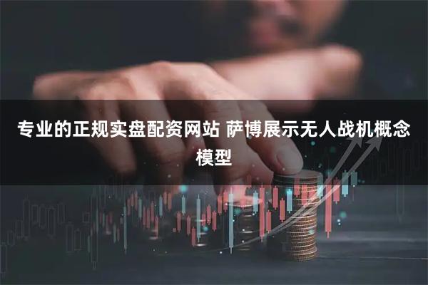 专业的正规实盘配资网站 萨博展示无人战机概念模型