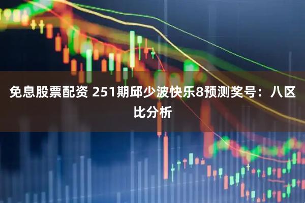 免息股票配资 251期邱少波快乐8预测奖号：八区比分析