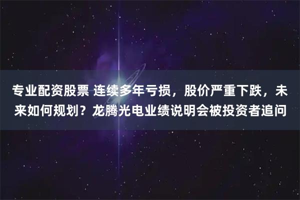 专业配资股票 连续多年亏损，股价严重下跌，未来如何规划？龙腾光电业绩说明会被投资者追问