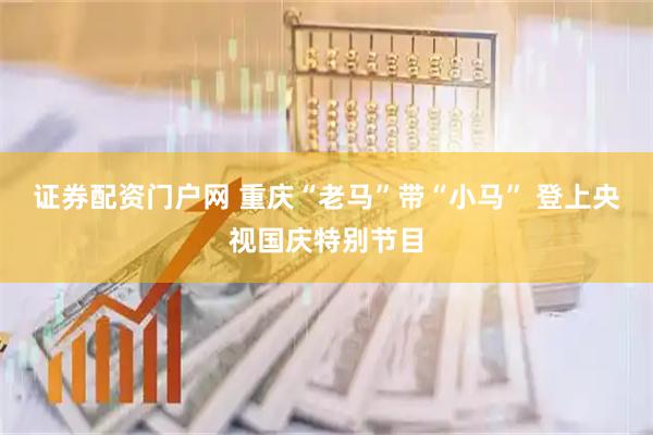 证券配资门户网 重庆“老马”带“小马” 登上央视国庆特别节目