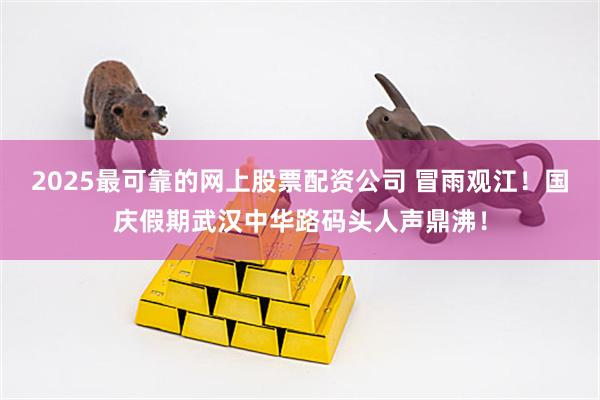 2025最可靠的网上股票配资公司 冒雨观江！国庆假期武汉中华路码头人声鼎沸！