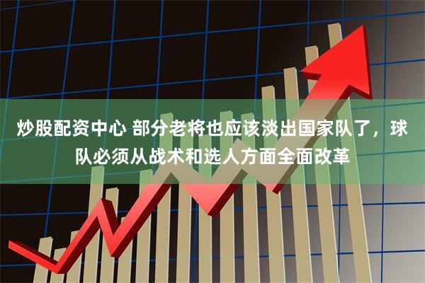 炒股配资中心 部分老将也应该淡出国家队了，球队必须从战术和选人方面全面改革