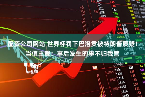 配资公司网站 世界杯罚下巴洛贡被特朗普质疑！当值主裁：事后发生的事不归我管